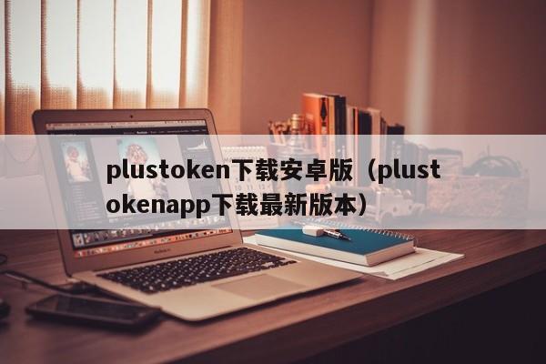 plustoken下载安卓版（plustokenapp下载最新版本）