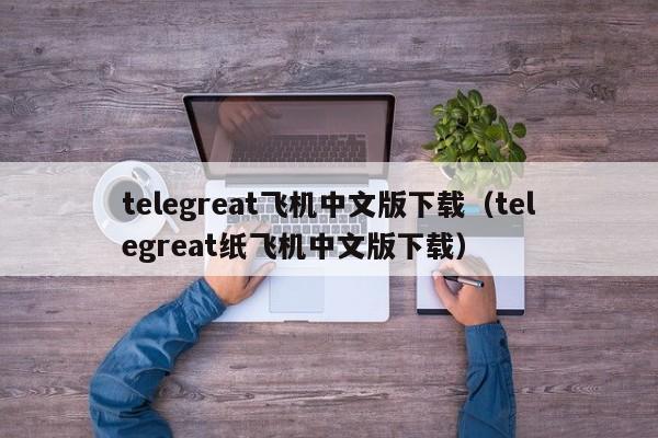 telegreat飞机中文版下载（telegreat纸飞机中文版下载）