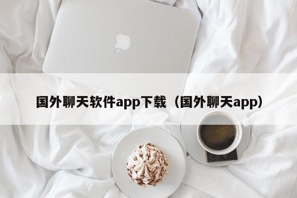 国外聊天软件app下载（国外聊天app）