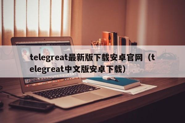 telegreat最新版下载安卓官网（telegreat中文版安卓下载）