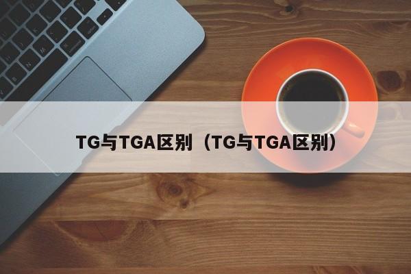 TG与TGA区别（TG与TGA区别）