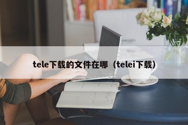 tele下载的文件在哪（telei下载）