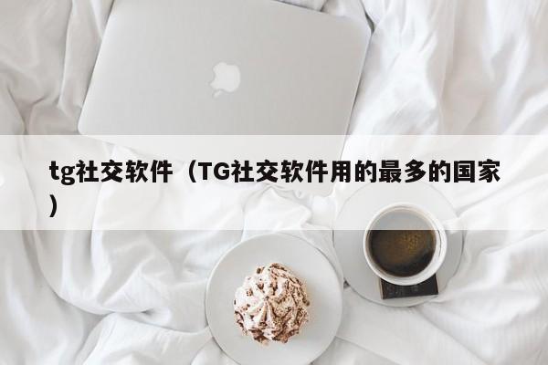 tg社交软件（TG社交软件用的最多的国家）