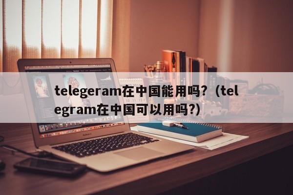 telegeram在中国能用吗?（telegram在中国可以用吗?）