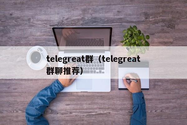 telegreat群（telegreat群聊推荐）