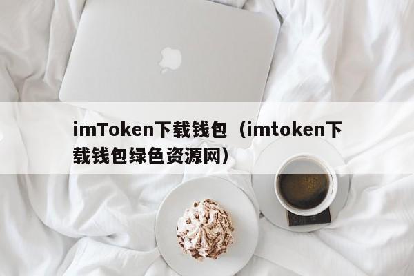 imToken下载钱包（imtoken下载钱包绿色资源网）