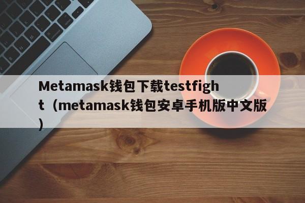 Metamask钱包下载testfight（metamask钱包安卓手机版中文版）