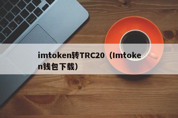 imtoken转TRC20（Imtoken钱包下载）