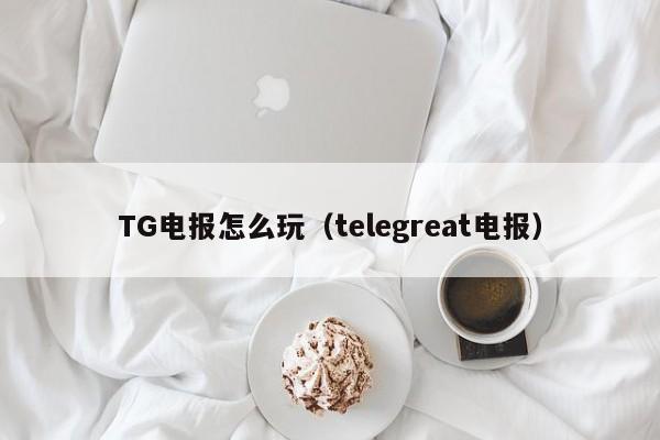 TG电报怎么玩（telegreat电报）