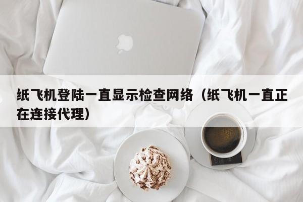 纸飞机登陆一直显示检查网络（纸飞机一直正在连接代理）