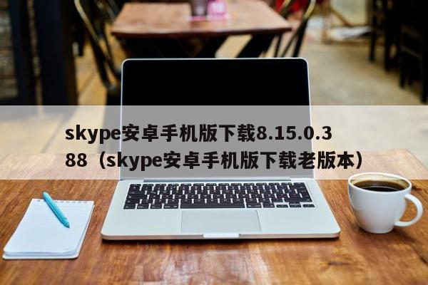 skype安卓手机版下载8.15.0.388（skype安卓手机版下载老版本）