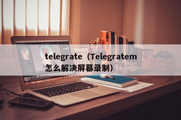 telegrate（Telegratem怎么解决屏幕录制）