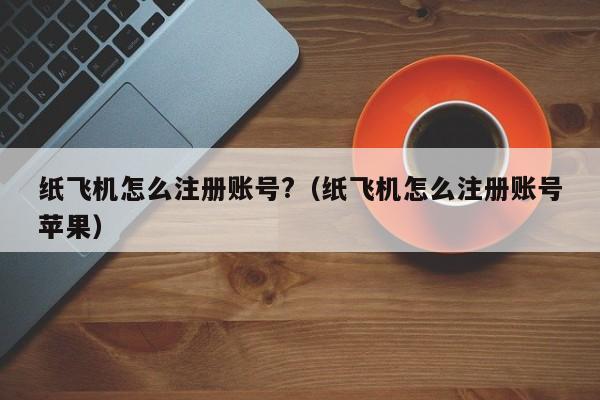 纸飞机怎么注册账号?（纸飞机怎么注册账号苹果）