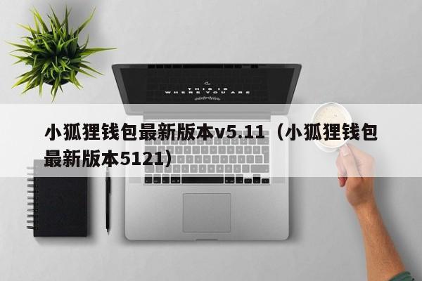 小狐狸钱包最新版本v5.11（小狐狸钱包最新版本5121）