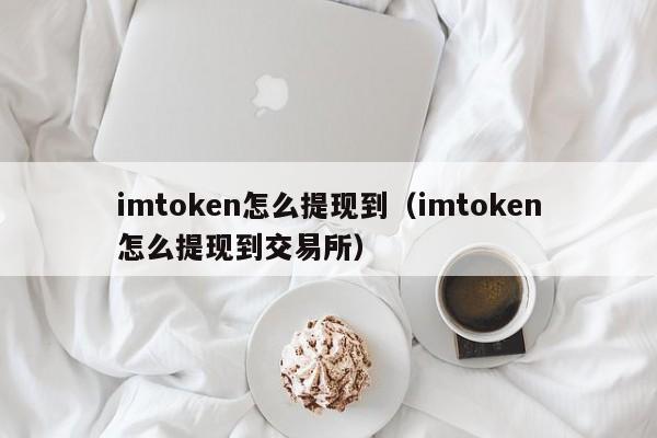 imtoken怎么提现到（imtoken怎么提现到交易所）