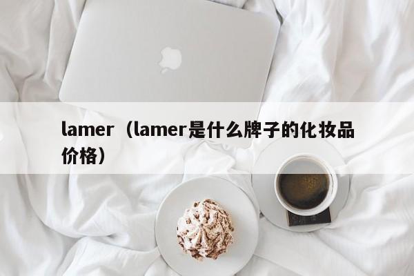 lamer（lamer是什么牌子的化妆品价格）