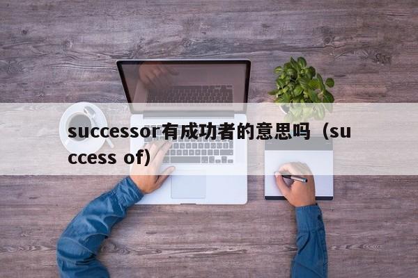 successor有成功者的意思吗（success of）