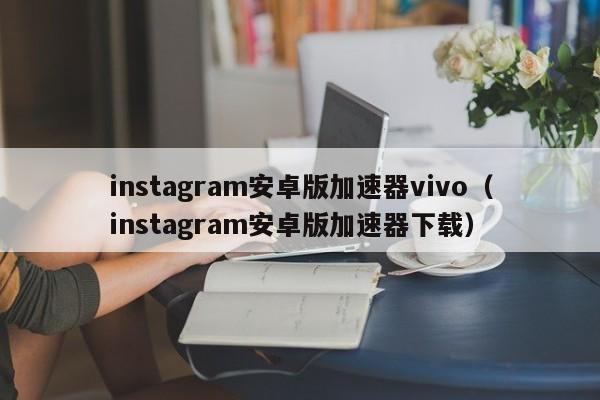 instagram安卓版加速器vivo（instagram安卓版加速器下载）