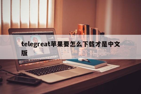 telegreat苹果要怎么下载才是中文版