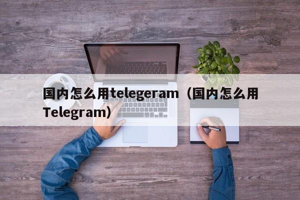 国内怎么用telegeram（国内怎么用Telegram）