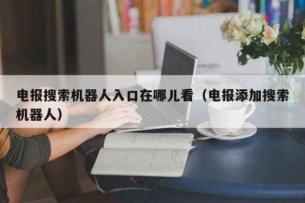 电报搜索机器人入口在哪儿看（电报添加搜索机器人）