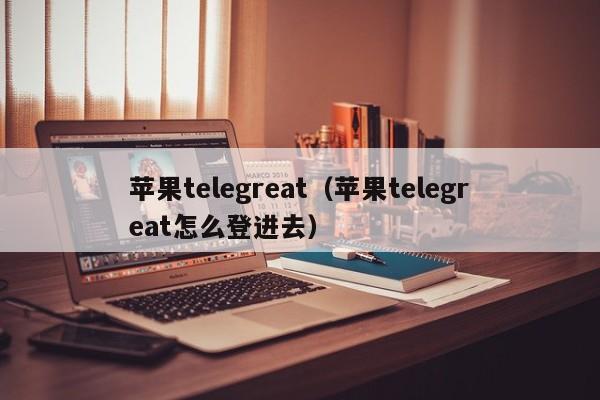 苹果telegreat（苹果telegreat怎么登进去）