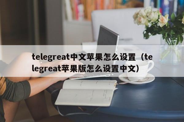 telegreat中文苹果怎么设置（telegreat苹果版怎么设置中文）