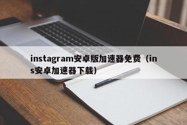 instagram安卓版加速器免费（ins安卓加速器下载）