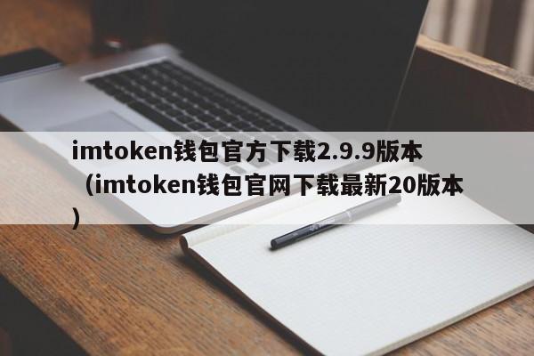 imtoken钱包官方下载2.9.9版本（imtoken钱包官网下载最新20版本）