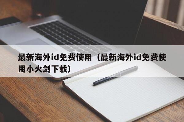 最新海外id免费使用（最新海外id免费使用小火剑下载）