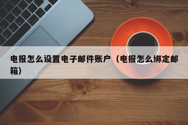 电报怎么设置电子邮件账户（电报怎么绑定邮箱）