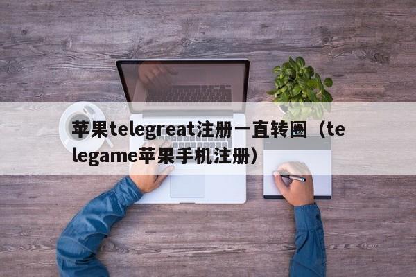 苹果telegreat注册一直转圈（telegame苹果手机注册）