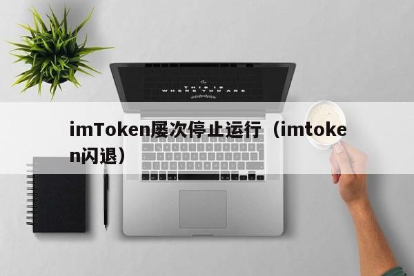 imToken屡次停止运行（imtoken闪退）