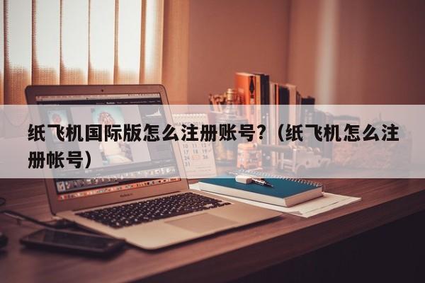 纸飞机国际版怎么注册账号?（纸飞机怎么注册帐号）