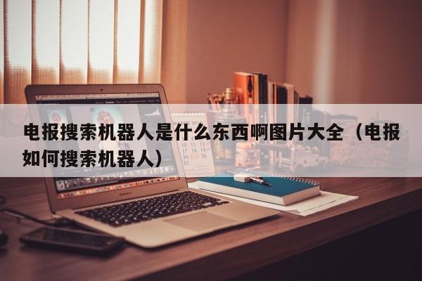 电报搜索机器人是什么东西啊图片大全（电报如何搜索机器人）