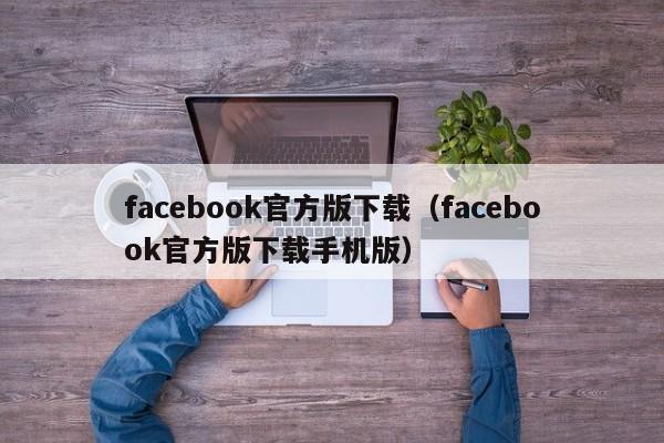 facebook官方版下载（facebook官方版下载手机版）