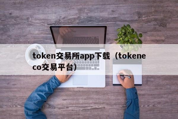 token交易所app下载（tokeneco交易平台）