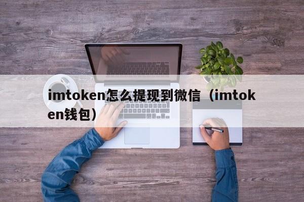 imtoken怎么提现到微信（imtoken钱包）