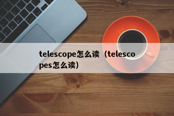 telescope怎么读（telescopes怎么读）