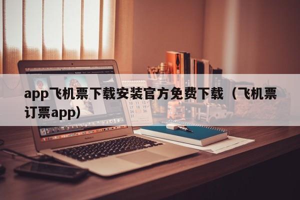 app飞机票下载安装官方免费下载（飞机票订票app）