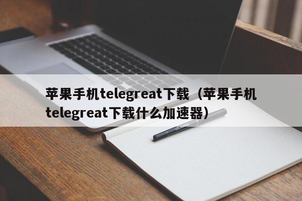 苹果手机telegreat下载（苹果手机telegreat下载什么加速器）