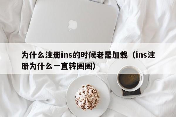 为什么注册ins的时候老是加载（ins注册为什么一直转圈圈）