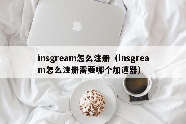 insgream怎么注册（insgream怎么注册需要哪个加速器）