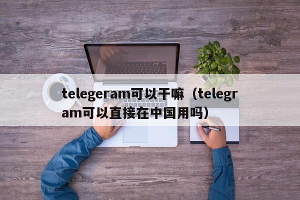 telegeram可以干嘛（telegram可以直接在中国用吗）