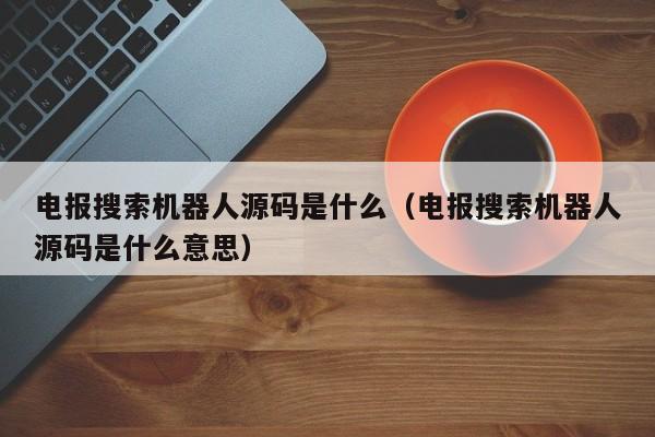 电报搜索机器人源码是什么（电报搜索机器人源码是什么意思）