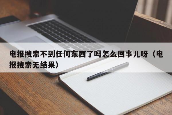 电报搜索不到任何东西了吗怎么回事儿呀（电报搜索无结果）