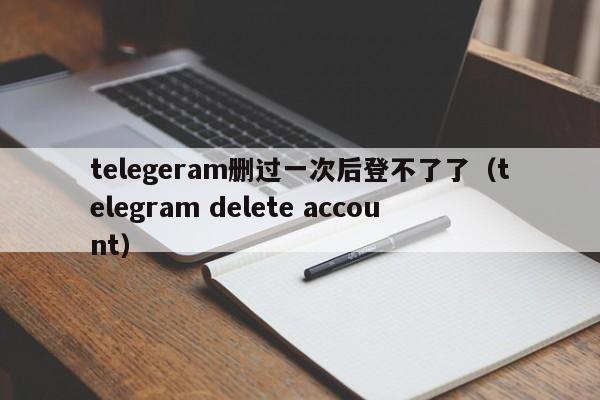 telegeram删过一次后登不了了（telegram delete account）