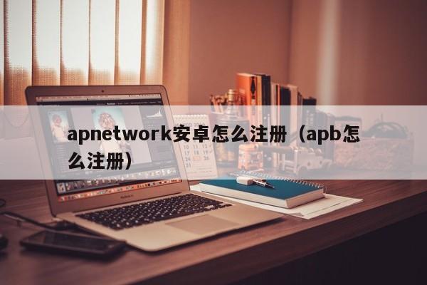 apnetwork安卓怎么注册（apb怎么注册）