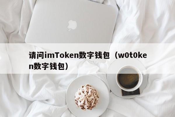 请问imToken数字钱包（w0t0ken数字钱包）