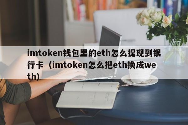 imtoken钱包里的eth怎么提现到银行卡（imtoken怎么把eth换成weth）